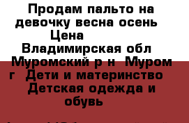 Продам пальто на девочку весна-осень › Цена ­ 1 500 - Владимирская обл., Муромский р-н, Муром г. Дети и материнство » Детская одежда и обувь   